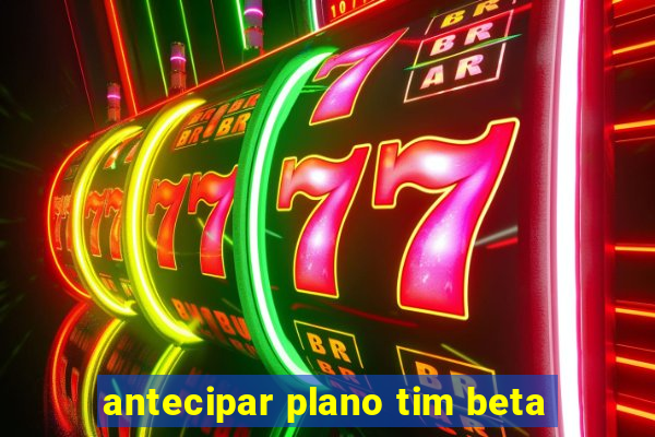 antecipar plano tim beta