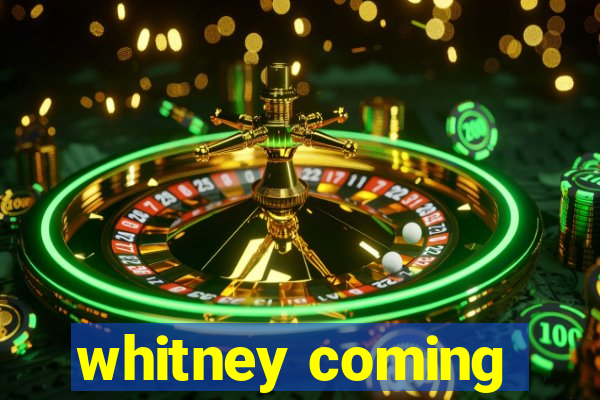 whitney coming