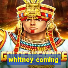 whitney coming