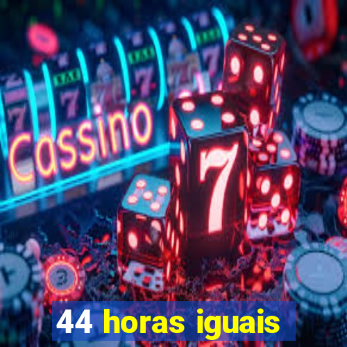 44 horas iguais