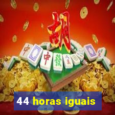 44 horas iguais