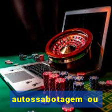 autossabotagem ou auto sabotagem