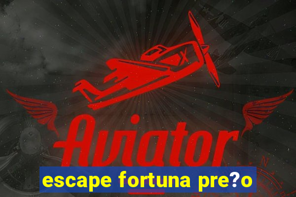 escape fortuna pre?o