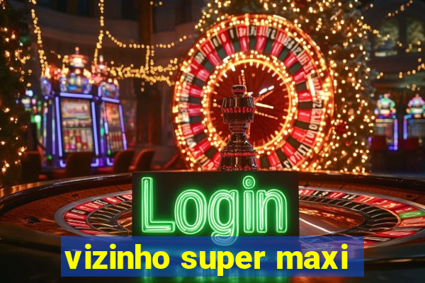 vizinho super maxi