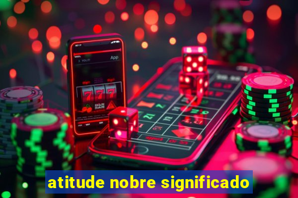 atitude nobre significado