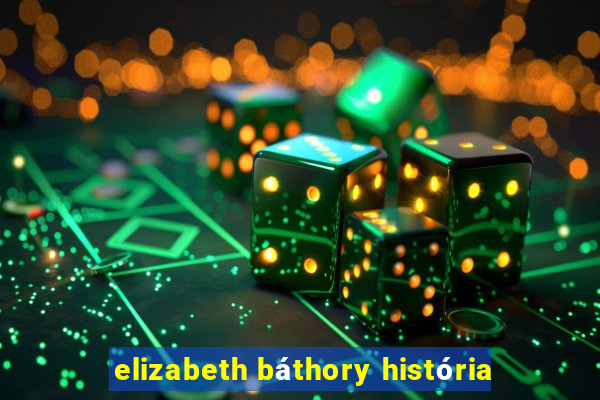 elizabeth báthory história