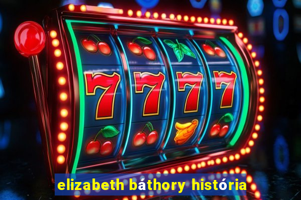 elizabeth báthory história