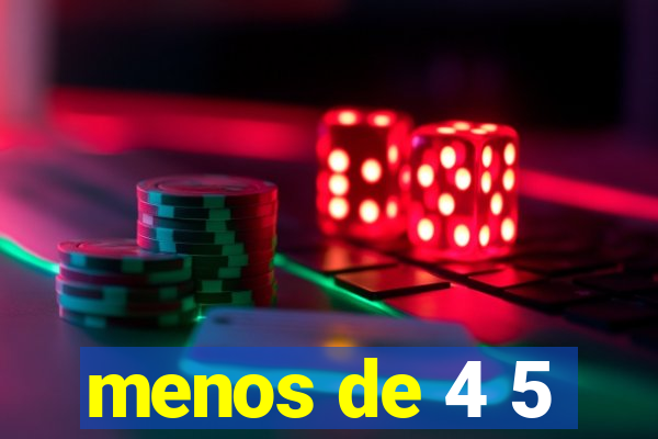 menos de 4 5