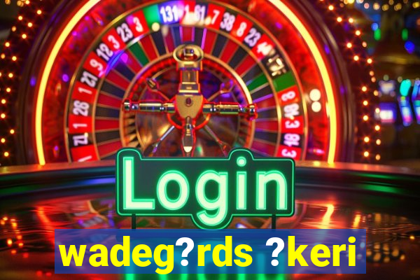 wadeg?rds ?keri