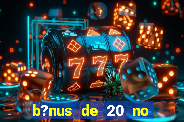 b?nus de 20 no cadastro bet