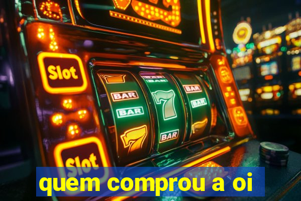 quem comprou a oi