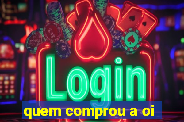 quem comprou a oi