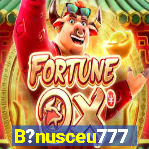 B?nusceu777